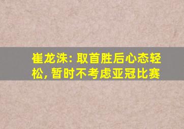 崔龙洙: 取首胜后心态轻松, 暂时不考虑亚冠比赛